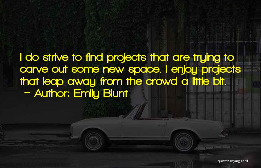 Emily Blunt Quotes: I Do Strive To Find Projects That Are Trying To Carve Out Some New Space. I Enjoy Projects That Leap