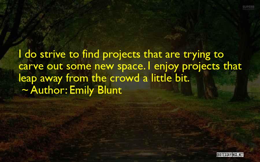 Emily Blunt Quotes: I Do Strive To Find Projects That Are Trying To Carve Out Some New Space. I Enjoy Projects That Leap