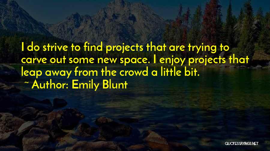 Emily Blunt Quotes: I Do Strive To Find Projects That Are Trying To Carve Out Some New Space. I Enjoy Projects That Leap