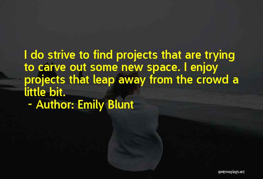 Emily Blunt Quotes: I Do Strive To Find Projects That Are Trying To Carve Out Some New Space. I Enjoy Projects That Leap