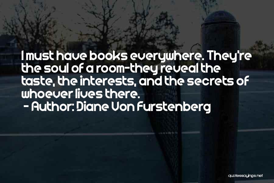 Diane Von Furstenberg Quotes: I Must Have Books Everywhere. They're The Soul Of A Room-they Reveal The Taste, The Interests, And The Secrets Of