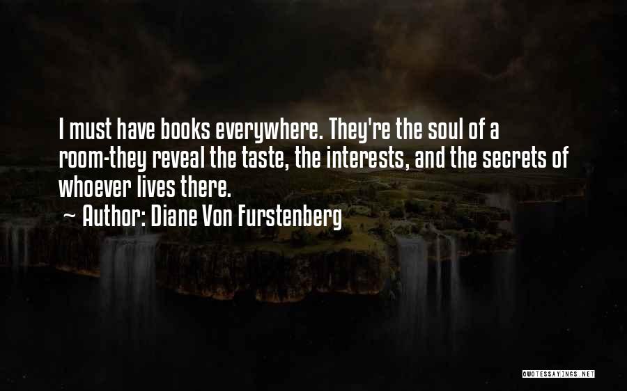 Diane Von Furstenberg Quotes: I Must Have Books Everywhere. They're The Soul Of A Room-they Reveal The Taste, The Interests, And The Secrets Of