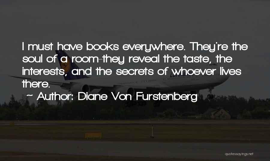 Diane Von Furstenberg Quotes: I Must Have Books Everywhere. They're The Soul Of A Room-they Reveal The Taste, The Interests, And The Secrets Of