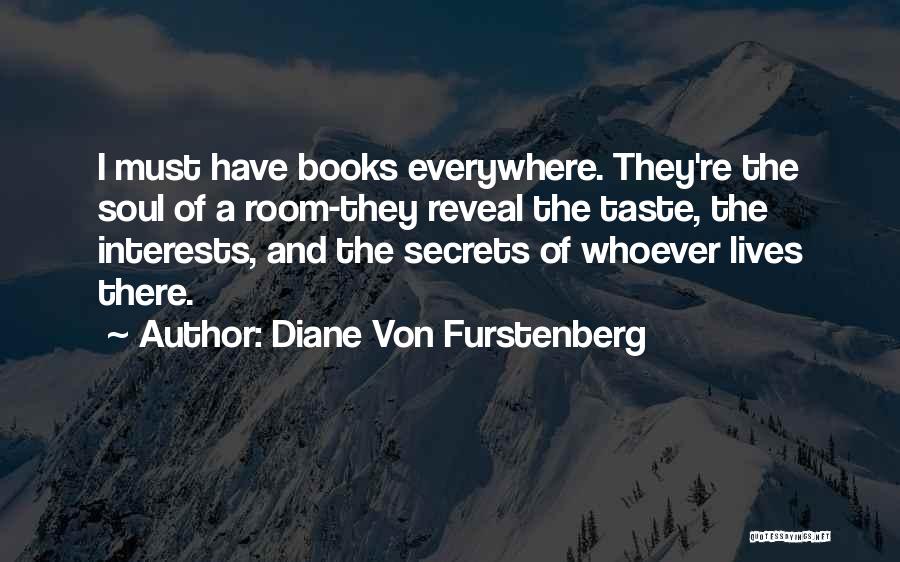 Diane Von Furstenberg Quotes: I Must Have Books Everywhere. They're The Soul Of A Room-they Reveal The Taste, The Interests, And The Secrets Of