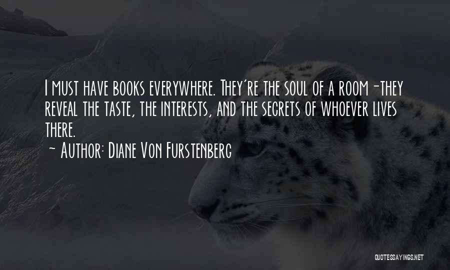 Diane Von Furstenberg Quotes: I Must Have Books Everywhere. They're The Soul Of A Room-they Reveal The Taste, The Interests, And The Secrets Of