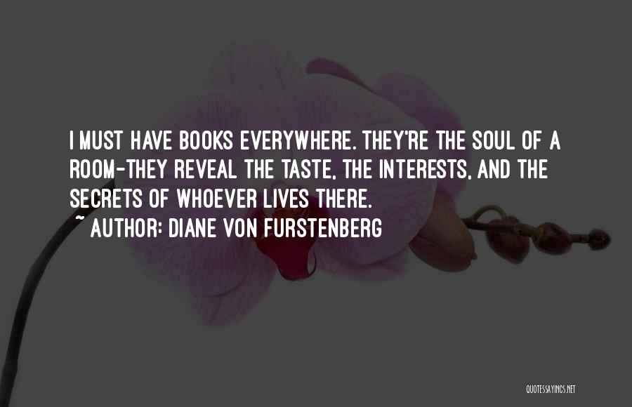Diane Von Furstenberg Quotes: I Must Have Books Everywhere. They're The Soul Of A Room-they Reveal The Taste, The Interests, And The Secrets Of