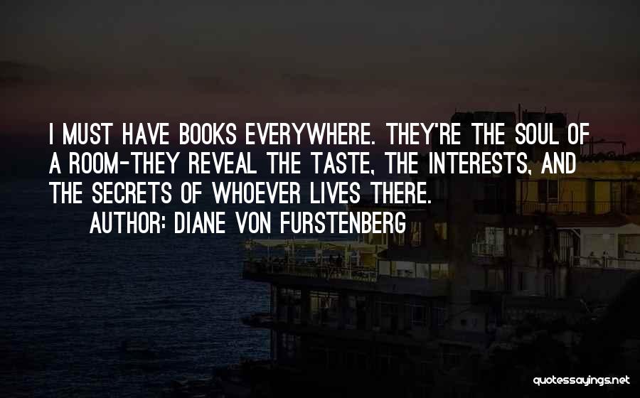 Diane Von Furstenberg Quotes: I Must Have Books Everywhere. They're The Soul Of A Room-they Reveal The Taste, The Interests, And The Secrets Of