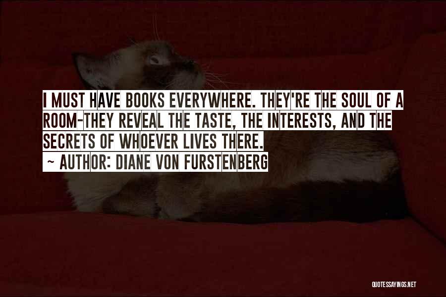 Diane Von Furstenberg Quotes: I Must Have Books Everywhere. They're The Soul Of A Room-they Reveal The Taste, The Interests, And The Secrets Of