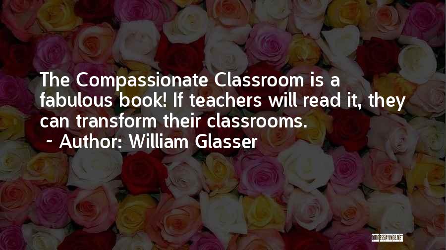 William Glasser Quotes: The Compassionate Classroom Is A Fabulous Book! If Teachers Will Read It, They Can Transform Their Classrooms.