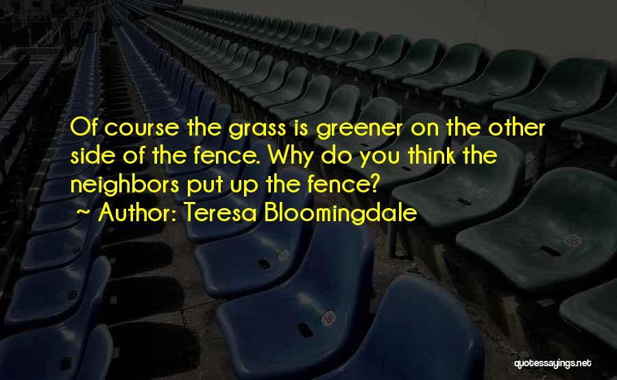 Teresa Bloomingdale Quotes: Of Course The Grass Is Greener On The Other Side Of The Fence. Why Do You Think The Neighbors Put