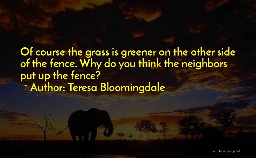 Teresa Bloomingdale Quotes: Of Course The Grass Is Greener On The Other Side Of The Fence. Why Do You Think The Neighbors Put
