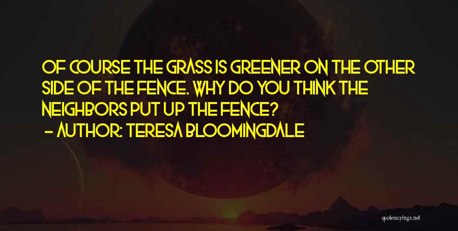 Teresa Bloomingdale Quotes: Of Course The Grass Is Greener On The Other Side Of The Fence. Why Do You Think The Neighbors Put