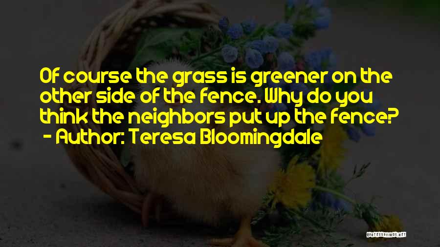 Teresa Bloomingdale Quotes: Of Course The Grass Is Greener On The Other Side Of The Fence. Why Do You Think The Neighbors Put