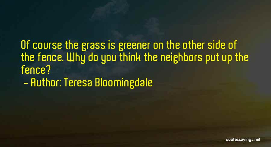 Teresa Bloomingdale Quotes: Of Course The Grass Is Greener On The Other Side Of The Fence. Why Do You Think The Neighbors Put