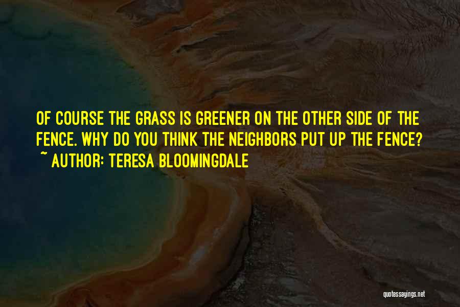 Teresa Bloomingdale Quotes: Of Course The Grass Is Greener On The Other Side Of The Fence. Why Do You Think The Neighbors Put