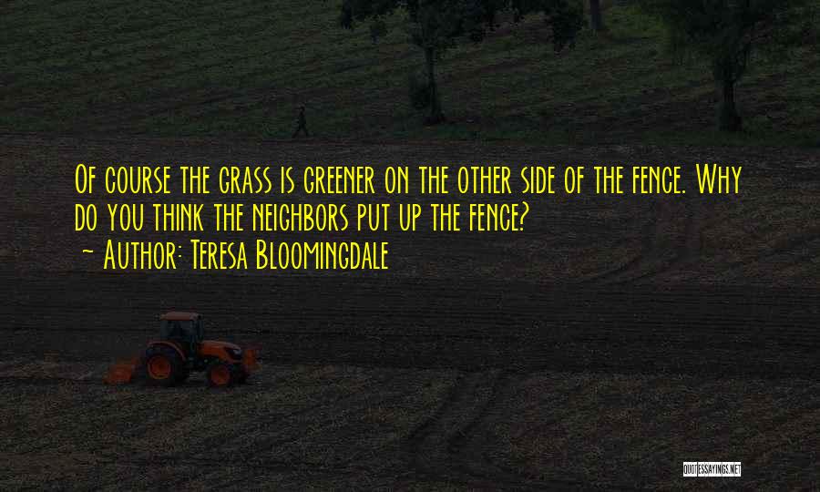 Teresa Bloomingdale Quotes: Of Course The Grass Is Greener On The Other Side Of The Fence. Why Do You Think The Neighbors Put
