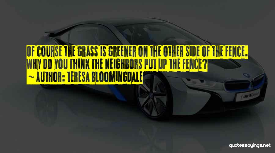Teresa Bloomingdale Quotes: Of Course The Grass Is Greener On The Other Side Of The Fence. Why Do You Think The Neighbors Put