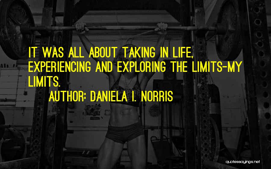 Daniela I. Norris Quotes: It Was All About Taking In Life, Experiencing And Exploring The Limits-my Limits.