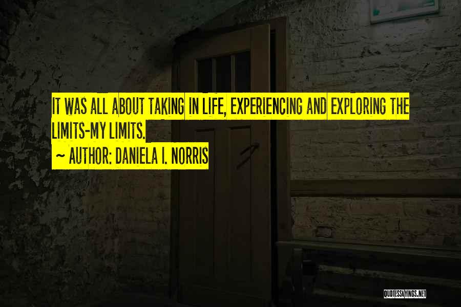 Daniela I. Norris Quotes: It Was All About Taking In Life, Experiencing And Exploring The Limits-my Limits.