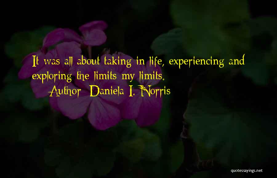 Daniela I. Norris Quotes: It Was All About Taking In Life, Experiencing And Exploring The Limits-my Limits.