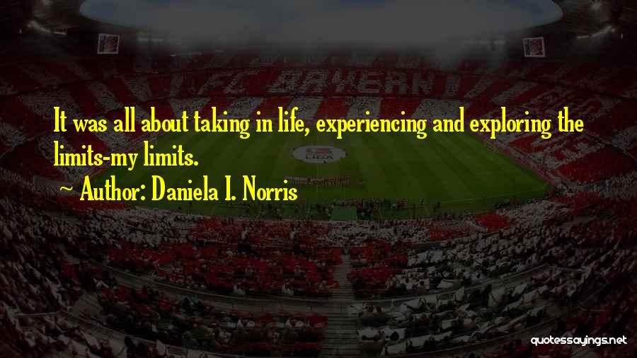 Daniela I. Norris Quotes: It Was All About Taking In Life, Experiencing And Exploring The Limits-my Limits.