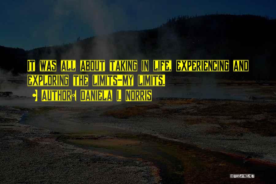 Daniela I. Norris Quotes: It Was All About Taking In Life, Experiencing And Exploring The Limits-my Limits.