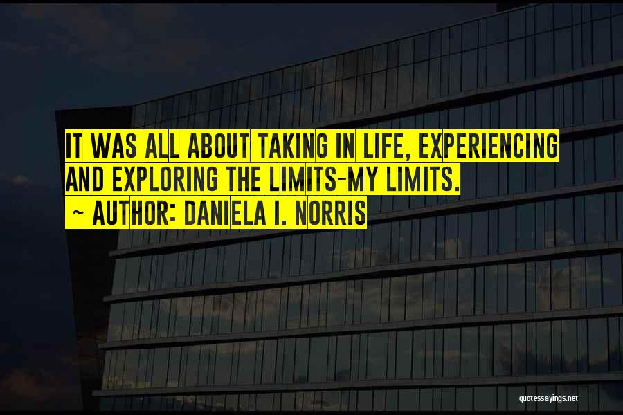 Daniela I. Norris Quotes: It Was All About Taking In Life, Experiencing And Exploring The Limits-my Limits.