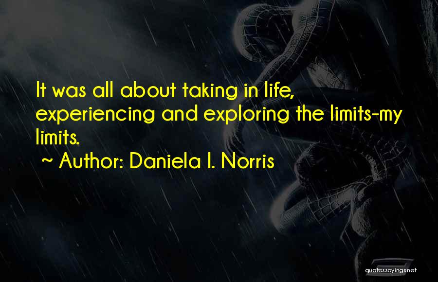 Daniela I. Norris Quotes: It Was All About Taking In Life, Experiencing And Exploring The Limits-my Limits.