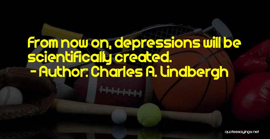 Charles A. Lindbergh Quotes: From Now On, Depressions Will Be Scientifically Created.