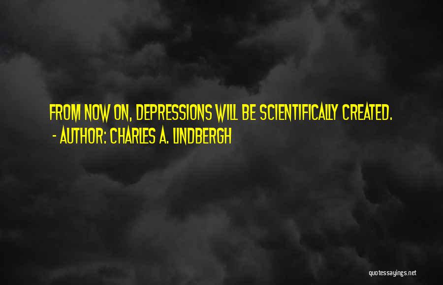 Charles A. Lindbergh Quotes: From Now On, Depressions Will Be Scientifically Created.