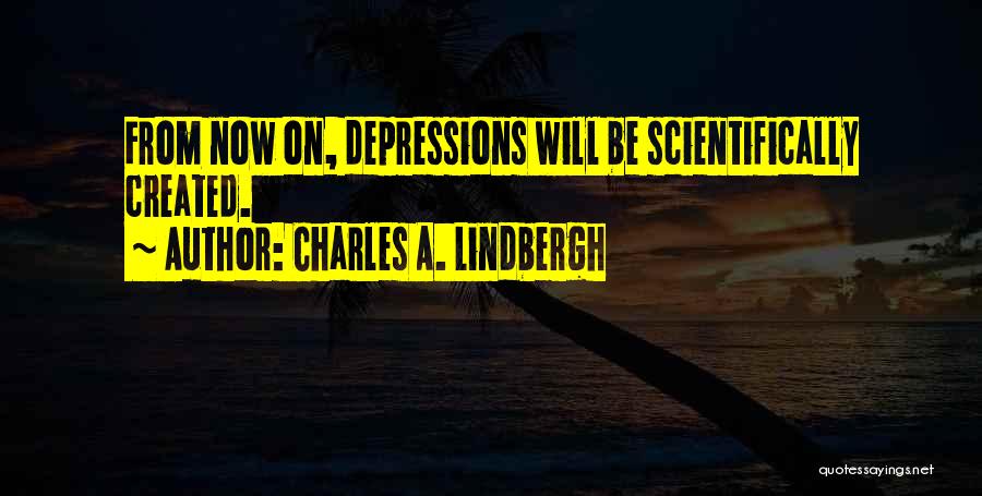 Charles A. Lindbergh Quotes: From Now On, Depressions Will Be Scientifically Created.