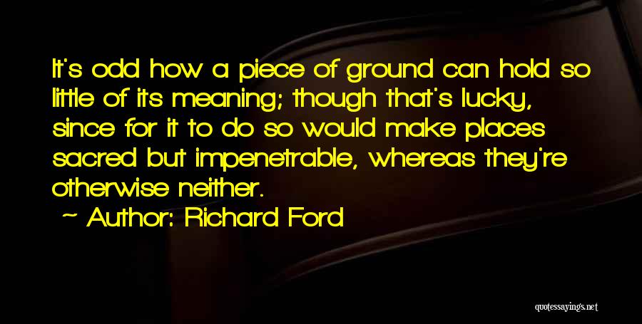 Richard Ford Quotes: It's Odd How A Piece Of Ground Can Hold So Little Of Its Meaning; Though That's Lucky, Since For It