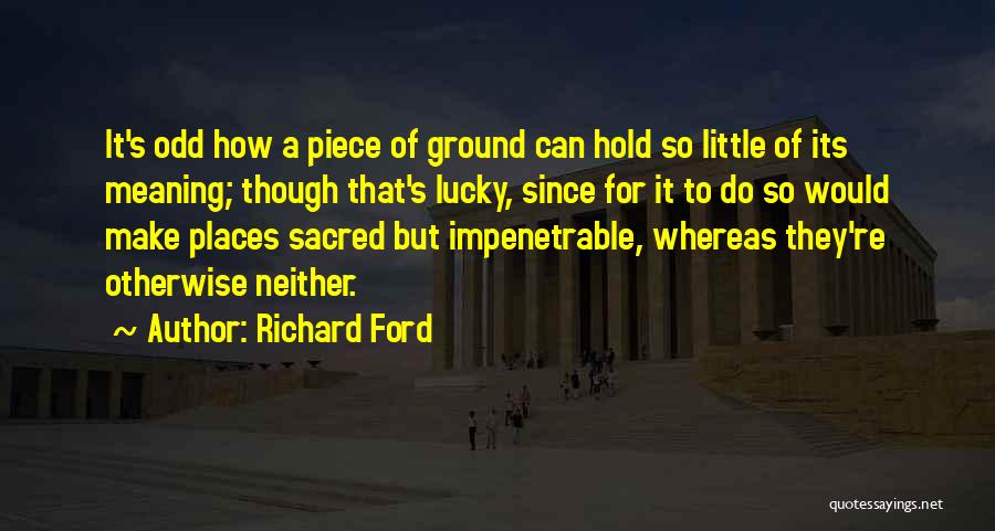 Richard Ford Quotes: It's Odd How A Piece Of Ground Can Hold So Little Of Its Meaning; Though That's Lucky, Since For It