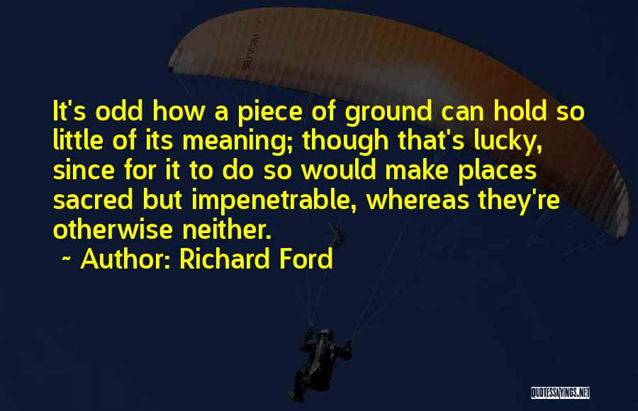 Richard Ford Quotes: It's Odd How A Piece Of Ground Can Hold So Little Of Its Meaning; Though That's Lucky, Since For It