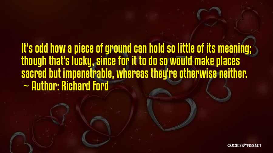 Richard Ford Quotes: It's Odd How A Piece Of Ground Can Hold So Little Of Its Meaning; Though That's Lucky, Since For It