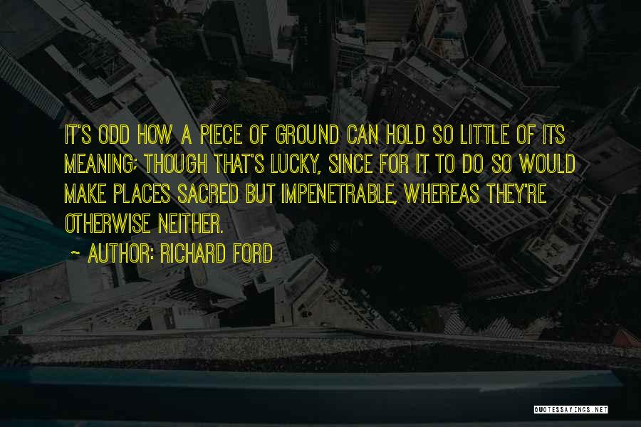 Richard Ford Quotes: It's Odd How A Piece Of Ground Can Hold So Little Of Its Meaning; Though That's Lucky, Since For It