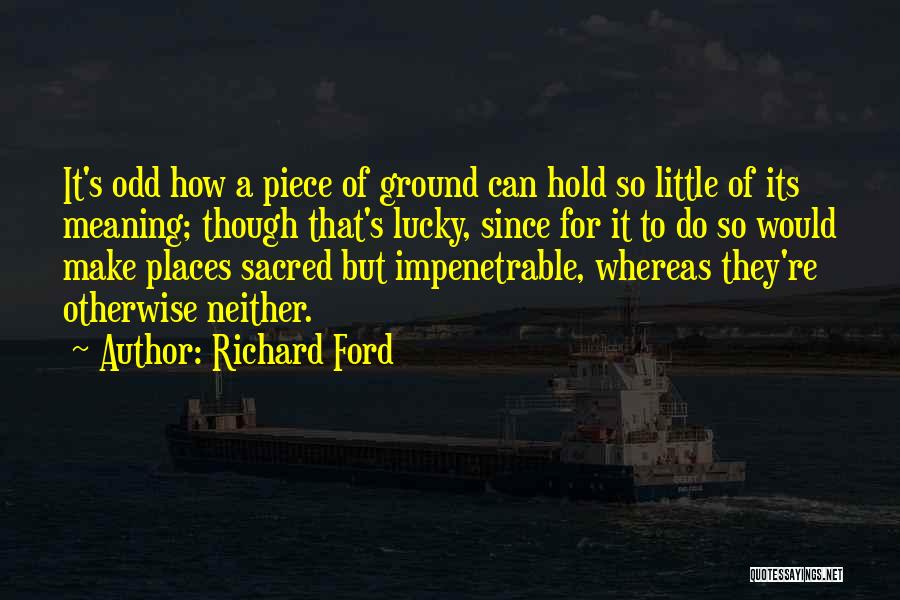 Richard Ford Quotes: It's Odd How A Piece Of Ground Can Hold So Little Of Its Meaning; Though That's Lucky, Since For It