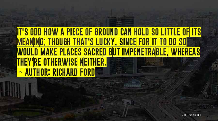 Richard Ford Quotes: It's Odd How A Piece Of Ground Can Hold So Little Of Its Meaning; Though That's Lucky, Since For It