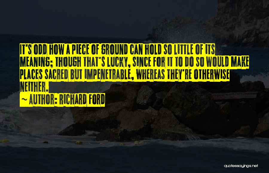 Richard Ford Quotes: It's Odd How A Piece Of Ground Can Hold So Little Of Its Meaning; Though That's Lucky, Since For It