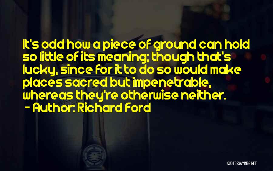 Richard Ford Quotes: It's Odd How A Piece Of Ground Can Hold So Little Of Its Meaning; Though That's Lucky, Since For It