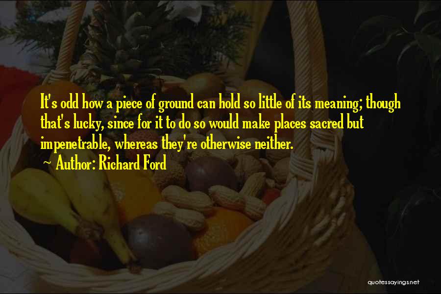 Richard Ford Quotes: It's Odd How A Piece Of Ground Can Hold So Little Of Its Meaning; Though That's Lucky, Since For It