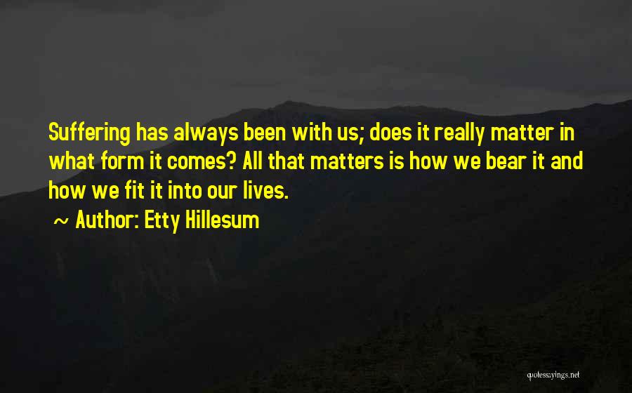 Etty Hillesum Quotes: Suffering Has Always Been With Us; Does It Really Matter In What Form It Comes? All That Matters Is How