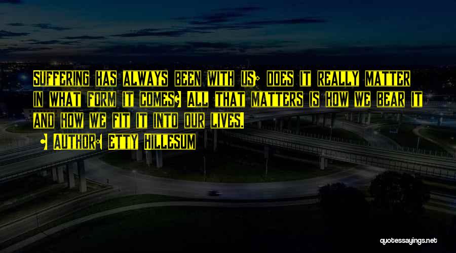 Etty Hillesum Quotes: Suffering Has Always Been With Us; Does It Really Matter In What Form It Comes? All That Matters Is How