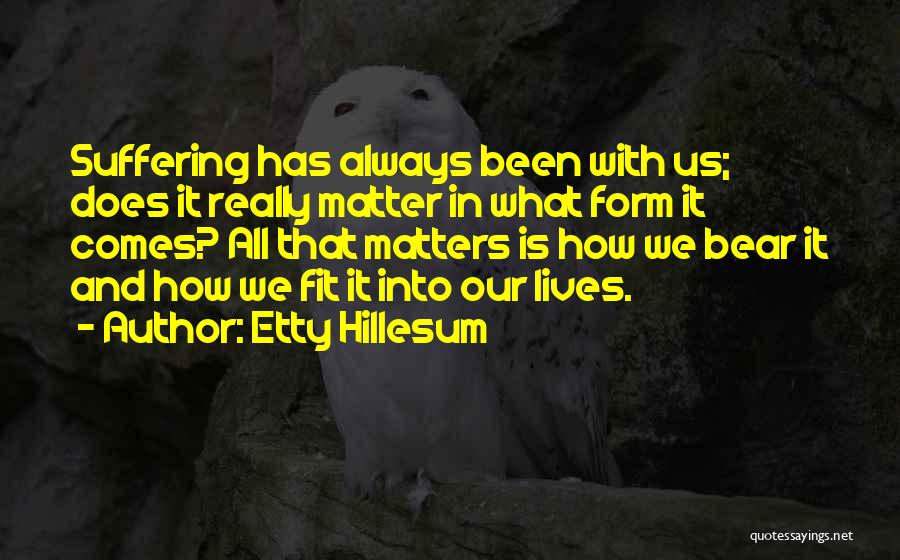 Etty Hillesum Quotes: Suffering Has Always Been With Us; Does It Really Matter In What Form It Comes? All That Matters Is How