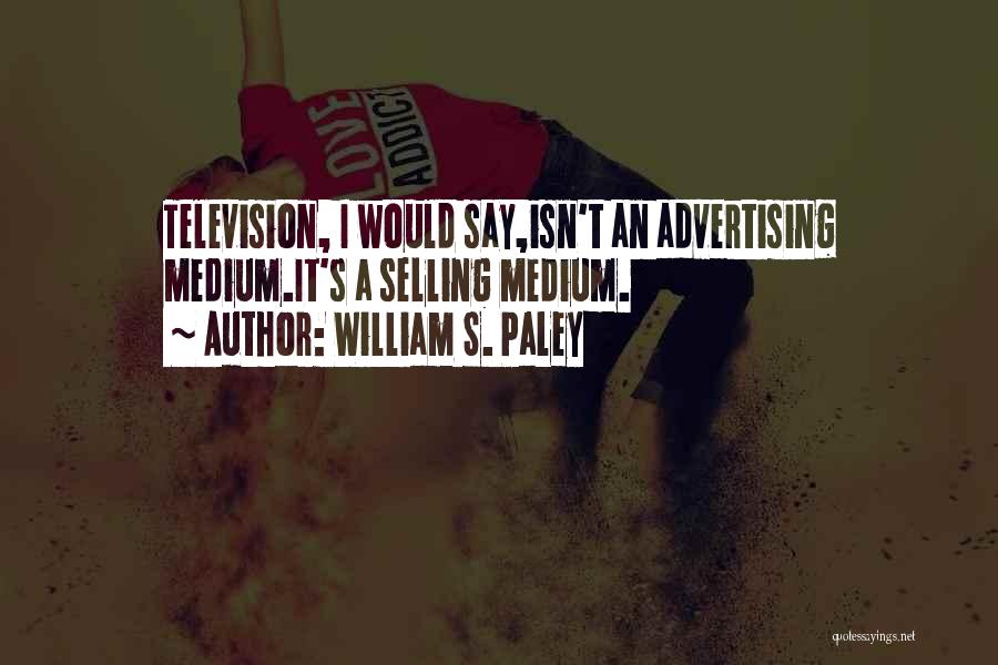 William S. Paley Quotes: Television, I Would Say,isn't An Advertising Medium.it's A Selling Medium.