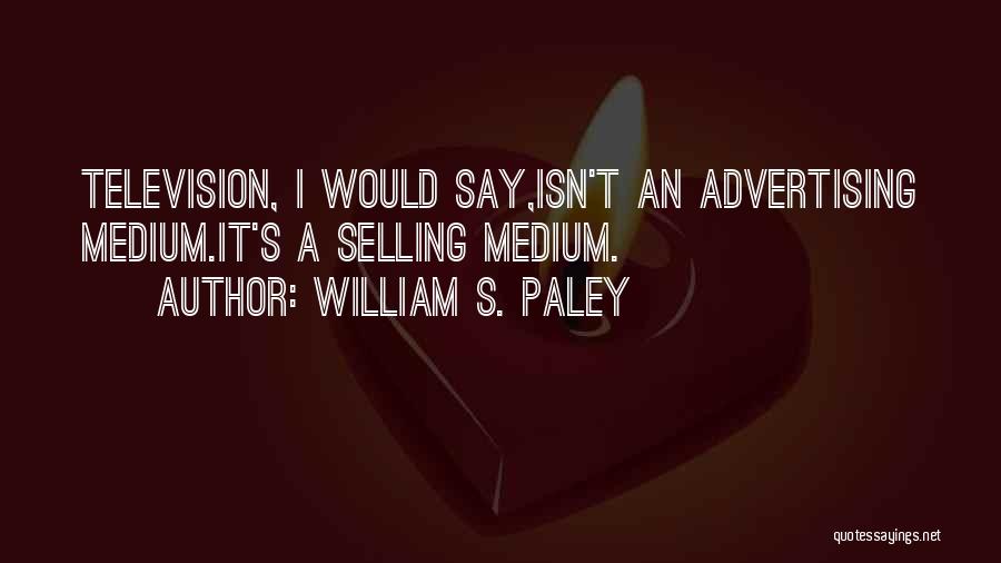 William S. Paley Quotes: Television, I Would Say,isn't An Advertising Medium.it's A Selling Medium.