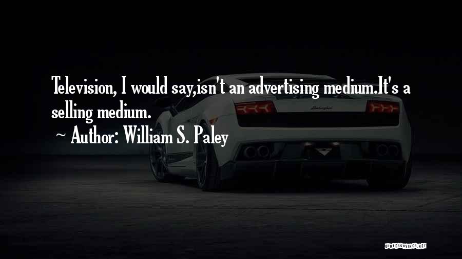 William S. Paley Quotes: Television, I Would Say,isn't An Advertising Medium.it's A Selling Medium.