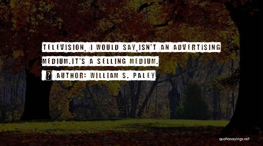 William S. Paley Quotes: Television, I Would Say,isn't An Advertising Medium.it's A Selling Medium.