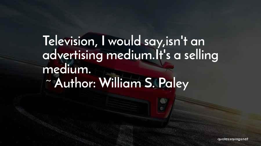 William S. Paley Quotes: Television, I Would Say,isn't An Advertising Medium.it's A Selling Medium.