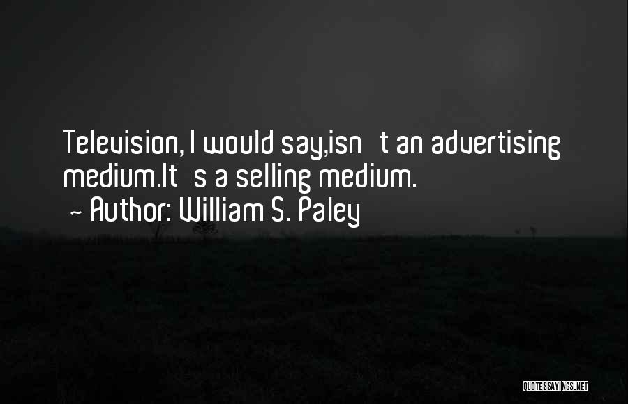 William S. Paley Quotes: Television, I Would Say,isn't An Advertising Medium.it's A Selling Medium.